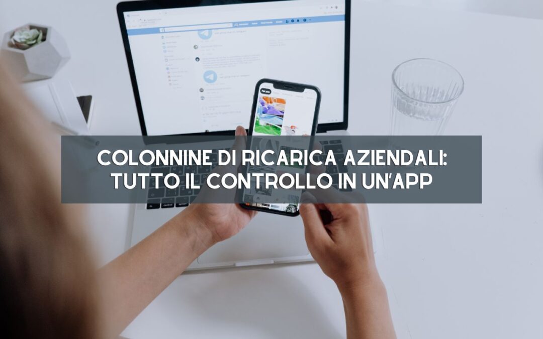 Colonnine di Ricarica Aziendali: Tutto il Controllo in un’App